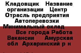 Кладовщик › Название организации ­ Центр › Отрасль предприятия ­ Автоперевозки › Минимальный оклад ­ 40 000 - Все города Работа » Вакансии   . Амурская обл.,Архаринский р-н